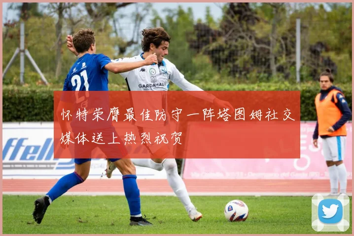 怀特荣膺最佳防守一阵塔图姆社交媒体送上热烈祝贺