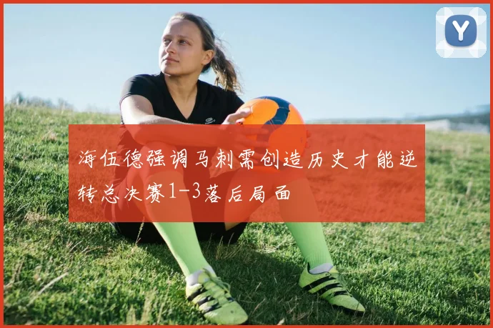 海伍德强调马刺需创造历史才能逆转总决赛1-3落后局面