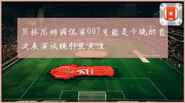 贝林厄姆调侃演007可能是今晚的首次表演试镜引发关注