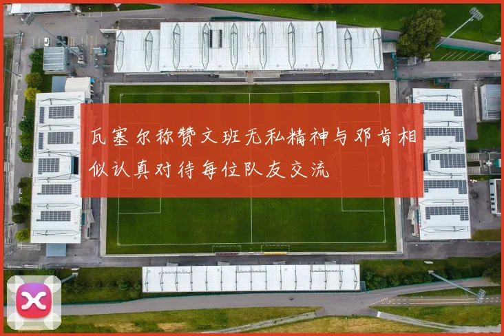 瓦塞尔称赞文班无私精神与邓肯相似认真对待每位队友交流