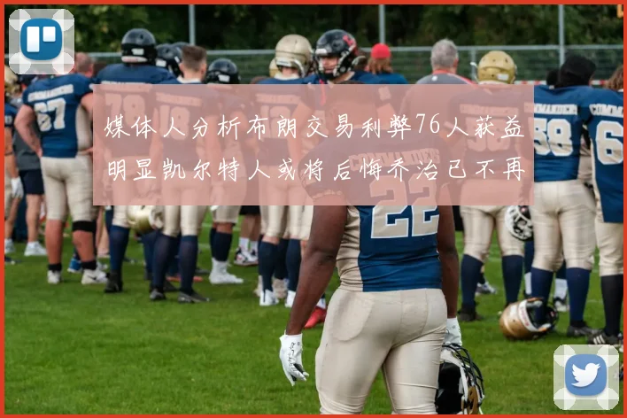 媒体人分析布朗交易利弊76人获益明显凯尔特人或将后悔乔治已不再巅峰