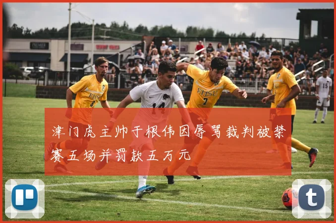 津门虎主帅于根伟因辱骂裁判被禁赛五场并罚款五万元