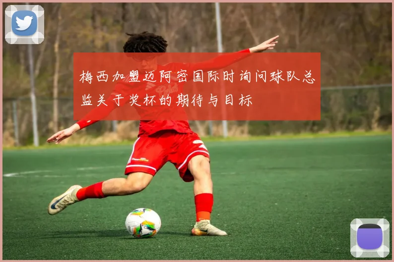 梅西加盟迈阿密国际时询问球队总监关于奖杯的期待与目标