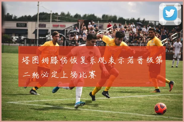 塔图姆膝伤恢复乐观表示若晋级第二轮必定上场比赛