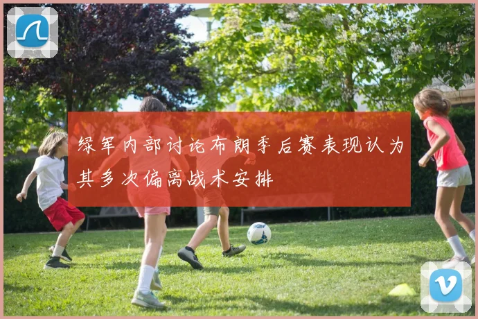 绿军内部讨论布朗季后赛表现认为其多次偏离战术安排