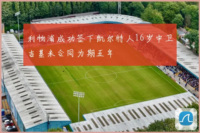 利物浦成功签下凯尔特人16岁中卫吉基米合同为期五年