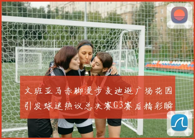 文班亚马赤脚漫步麦迪逊广场花园引发球迷热议总决赛G3赛后精彩瞬间