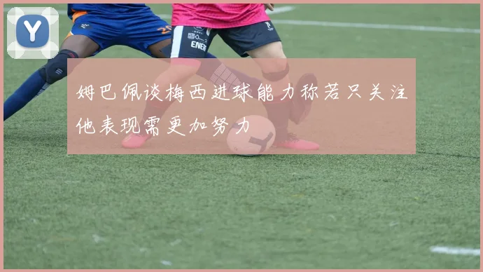 姆巴佩谈梅西进球能力称若只关注他表现需更加努力