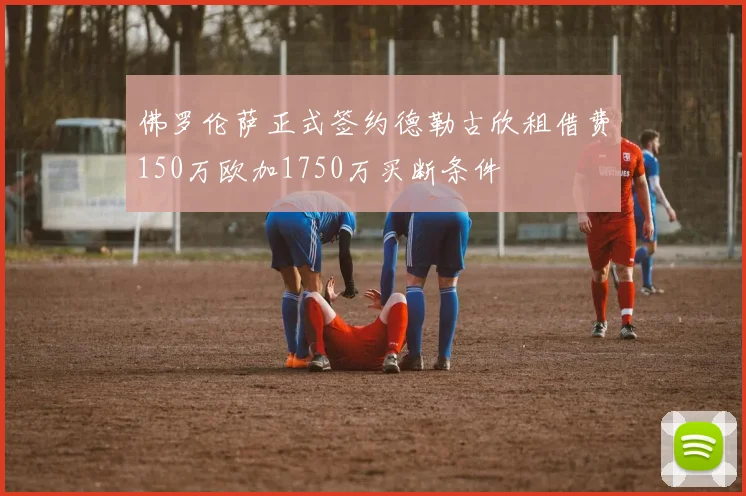佛罗伦萨正式签约德勒古欣租借费150万欧加1750万买断条件
