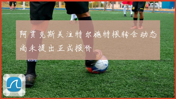 阿贾克斯关注特尔施特根转会动态尚未提出正式报价