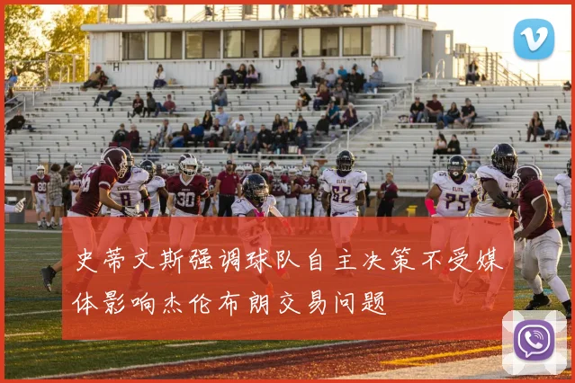 史蒂文斯强调球队自主决策不受媒体影响杰伦布朗交易问题