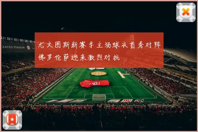 尤文图斯新赛季主场球衣首秀对阵佛罗伦萨迎来激烈对抗