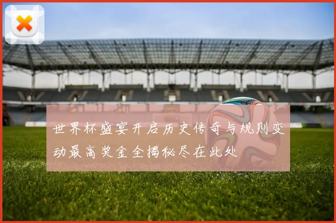 世界杯盛宴开启历史传奇与规则变动最高奖金全揭秘尽在此处