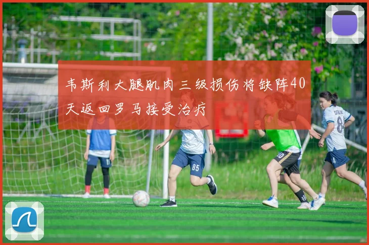 韦斯利大腿肌肉三级损伤将缺阵40天返回罗马接受治疗