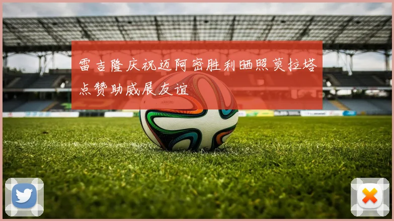 雷吉隆庆祝迈阿密胜利晒照莫拉塔点赞助威展友谊