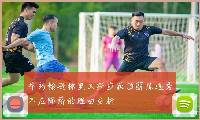 乔约翰逊称里夫斯应获顶薪落选秀不应降薪的理由分析
