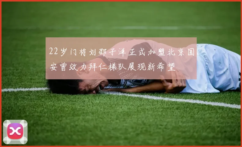 22岁门将刘邵子洋正式加盟北京国安曾效力拜仁梯队展现新希望