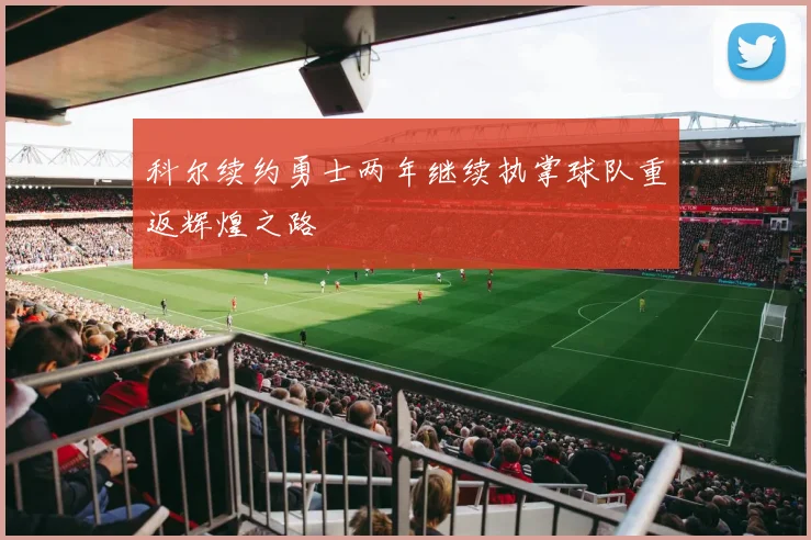 科尔续约勇士两年继续执掌球队重返辉煌之路