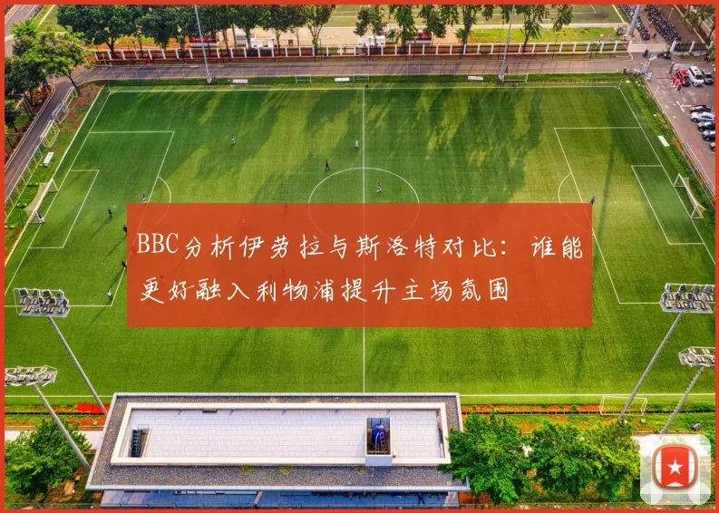 BBC分析伊劳拉与斯洛特对比：谁能更好融入利物浦提升主场氛围