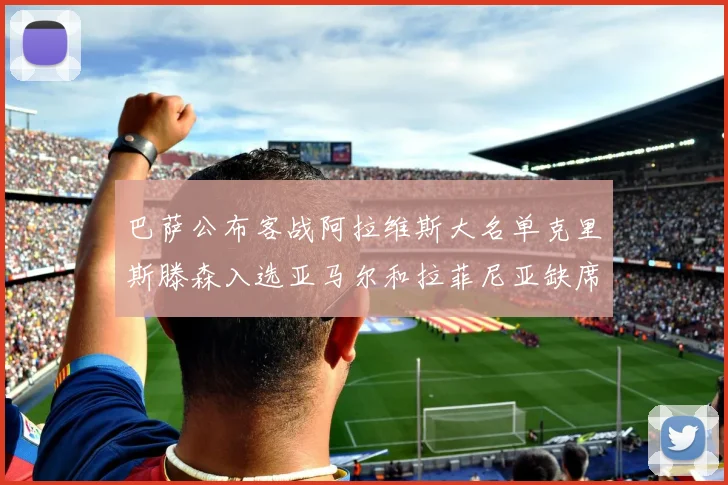 巴萨公布客战阿拉维斯大名单克里斯滕森入选亚马尔和拉菲尼亚缺席
