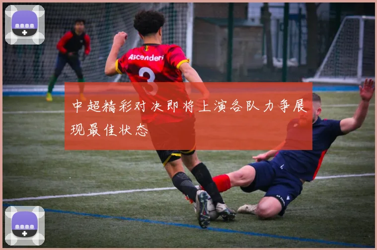 中超精彩对决即将上演各队力争展现最佳状态