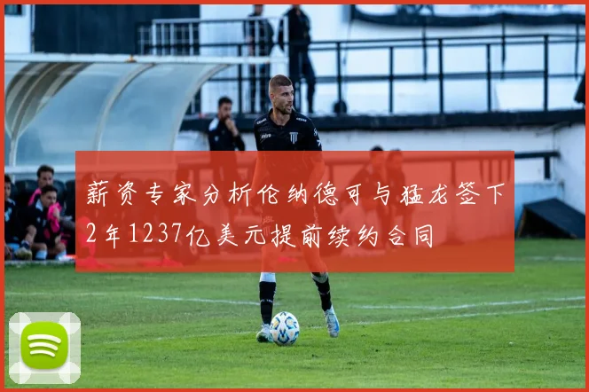 薪资专家分析伦纳德可与猛龙签下2年1237亿美元提前续约合同