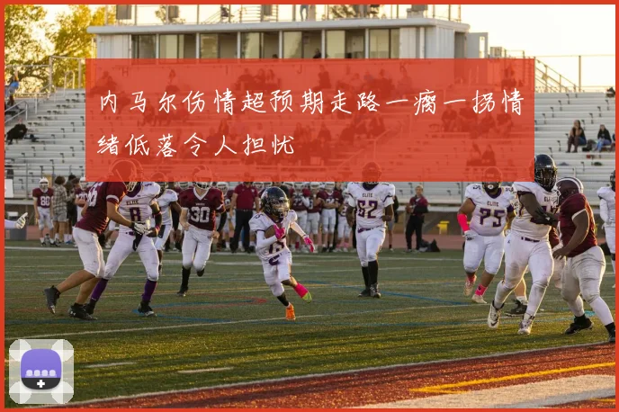 内马尔伤情超预期走路一瘸一拐情绪低落令人担忧