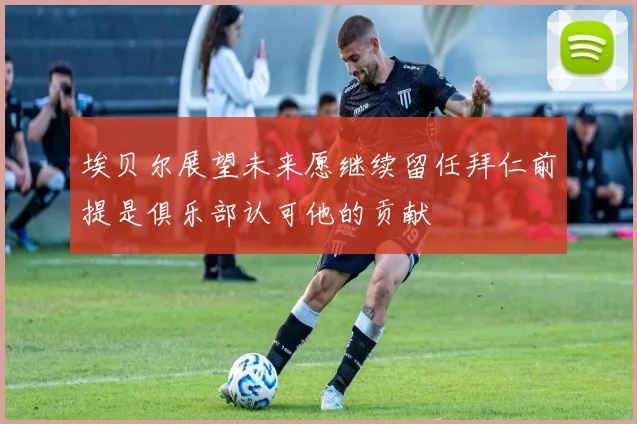 埃贝尔展望未来愿继续留任拜仁前提是俱乐部认可他的贡献