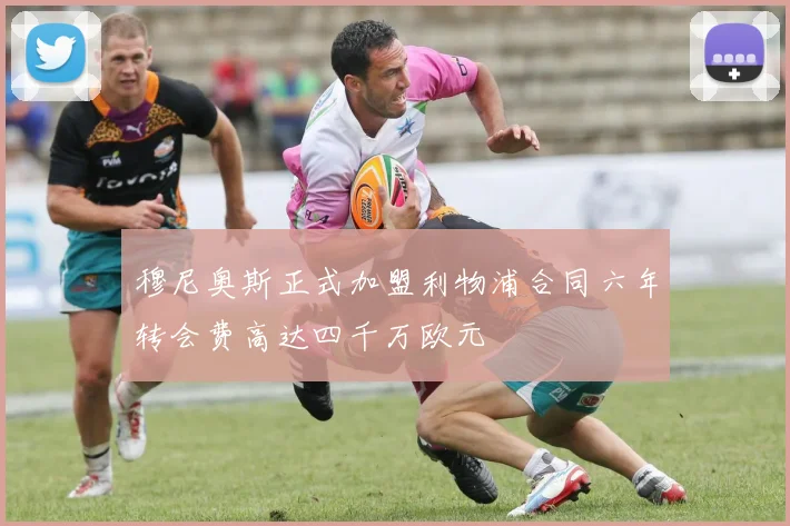穆尼奥斯正式加盟利物浦合同六年转会费高达四千万欧元