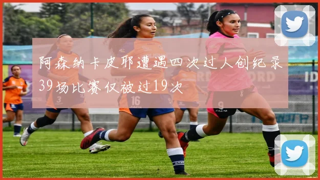 阿森纳卡皮耶遭遇四次过人创纪录39场比赛仅被过19次