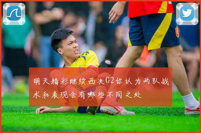 明天精彩继续西决G2你认为两队战术和表现会有哪些不同之处