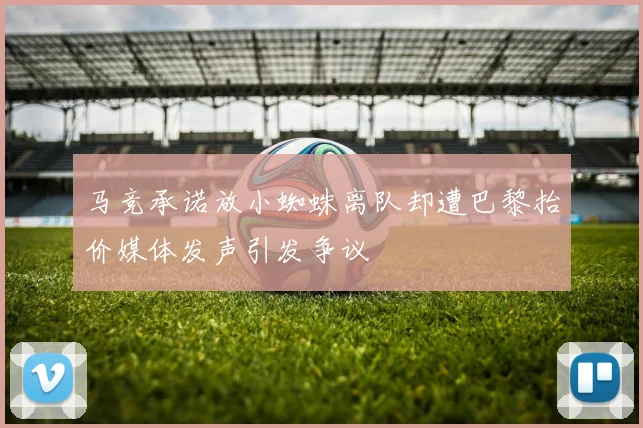 马竞承诺放小蜘蛛离队却遭巴黎抬价媒体发声引发争议