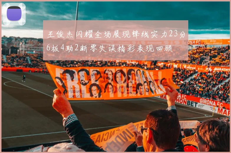 王俊杰闪耀全场展现锋线实力23分6板4助2断零失误精彩表现回顾