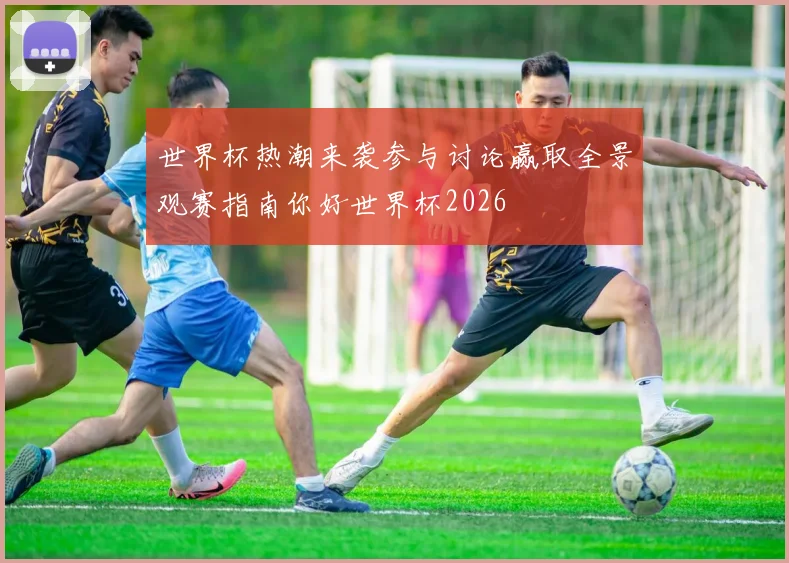 世界杯热潮来袭参与讨论赢取全景观赛指南你好世界杯2026