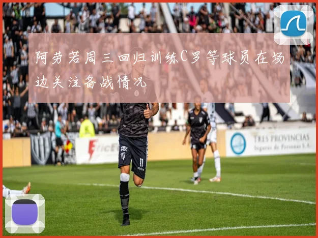 阿劳若周三回归训练C罗等球员在场边关注备战情况