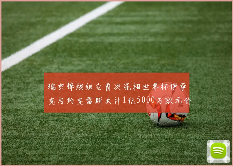 瑞典锋线组合首次亮相世界杯伊萨克与约克雷斯共计1亿5000万欧元价值