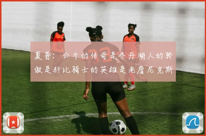 夏普：公牛的传奇是乔丹湖人的骄傲是科比骑士的英雄是老詹尼克斯的希望是布伦森
