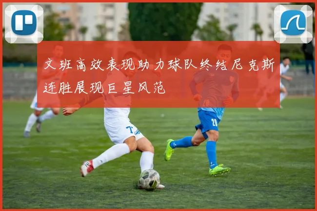 文班高效表现助力球队终结尼克斯连胜展现巨星风范