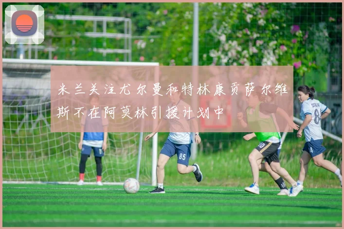 米兰关注尤尔曼和特林康贡萨尔维斯不在阿莫林引援计划中